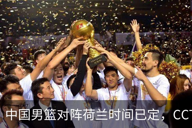 中国男篮对阵荷兰时间已定，CCTV5+直播，淘汰名单郭士强心中有数